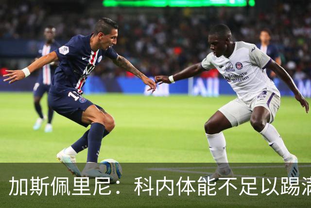 加斯佩里尼：科内体能不足以踢满90分钟，间歇期后罗马会更多轮换